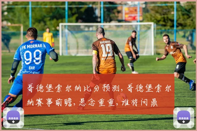 哥德堡索尔纳比分预测,哥德堡索尔纳赛事前瞻,悬念重重,谁将问鼎
