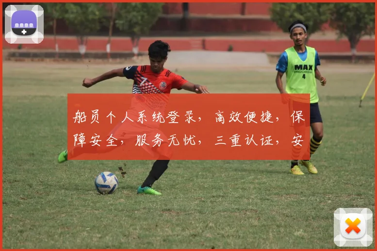 船员个人系统登录，高效便捷，保障安全，服务无忧，三重认证，安全可靠。