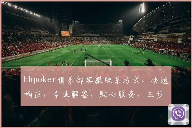 hhpoker俱乐部客服联系方式，快速响应，专业解答，贴心服务，三步轻松联系
