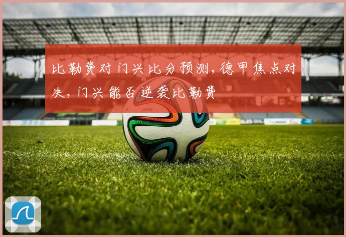 比勒费对门兴比分预测,德甲焦点对决,门兴能否逆袭比勒费
